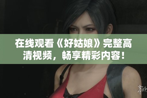 在线观看《好姑娘》完整高清视频，畅享精彩内容！