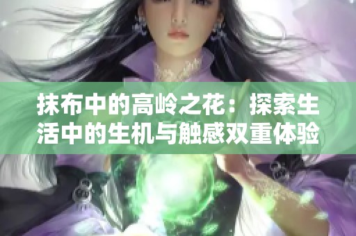 抹布中的高岭之花：探索生活中的生机与触感双重体验