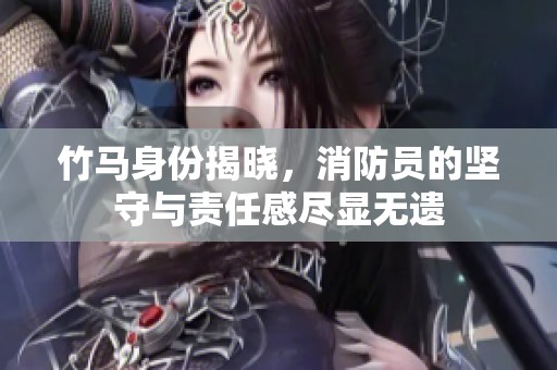 竹马身份揭晓，消防员的坚守与责任感尽显无遗