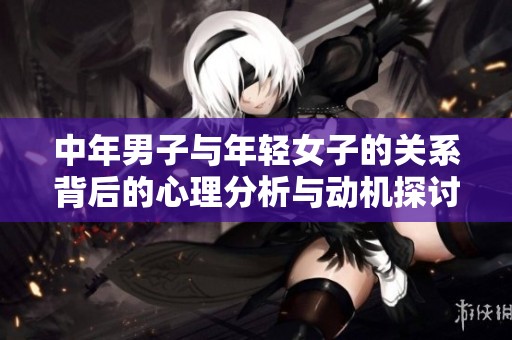 中年男子与年轻女子的关系背后的心理分析与动机探讨