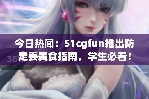 今日热闻：51cgfun推出防走丢美食指南，学生必看！