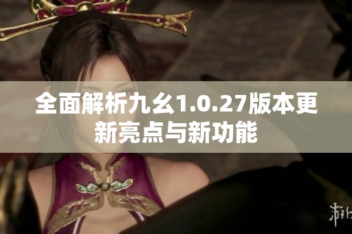 全面解析九幺1.0.27版本更新亮点与新功能