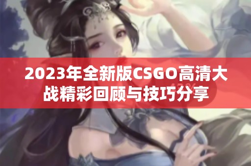 2023年全新版CSGO高清大战精彩回顾与技巧分享