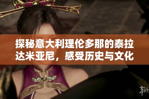 探秘意大利理伦多那的泰拉达米亚尼，感受历史与文化的交融