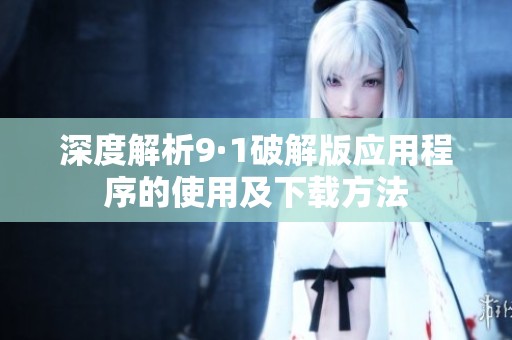 深度解析9·1破解版应用程序的使用及下载方法