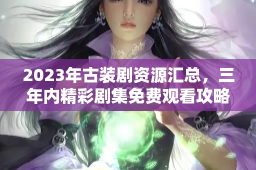 2023年古装剧资源汇总，三年内精彩剧集免费观看攻略