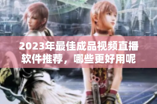 2023年最佳成品视频直播软件推荐，哪些更好用呢