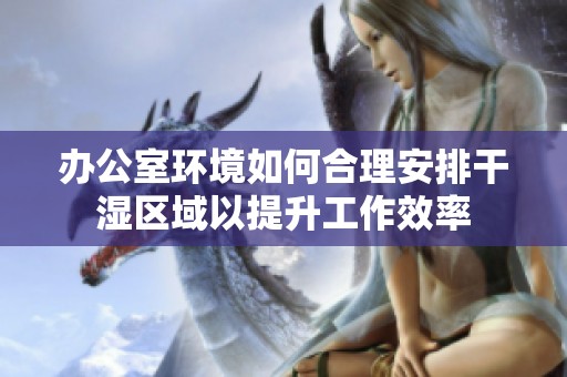 办公室环境如何合理安排干湿区域以提升工作效率