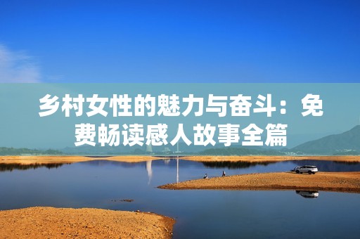 乡村女性的魅力与奋斗：免费畅读感人故事全篇