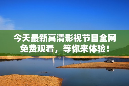 今天最新高清影视节目全网免费观看，等你来体验！
