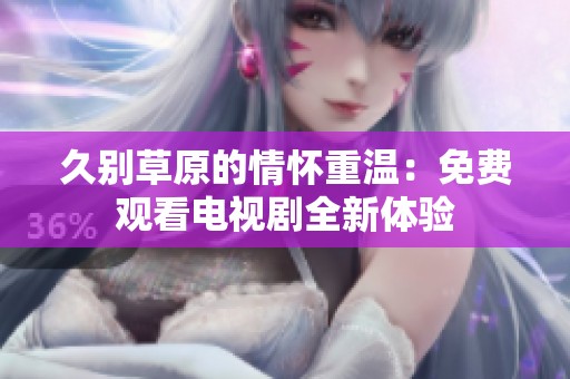 久别草原的情怀重温：免费观看电视剧全新体验