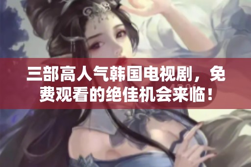 三部高人气韩国电视剧，免费观看的绝佳机会来临！