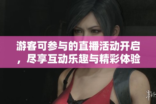 游客可参与的直播活动开启，尽享互动乐趣与精彩体验