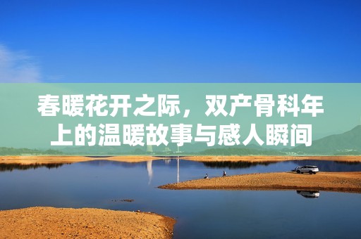 春暖花开之际，双产骨科年上的温暖故事与感人瞬间