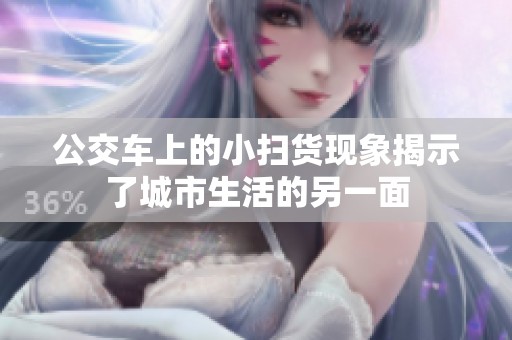 公交车上的小扫货现象揭示了城市生活的另一面