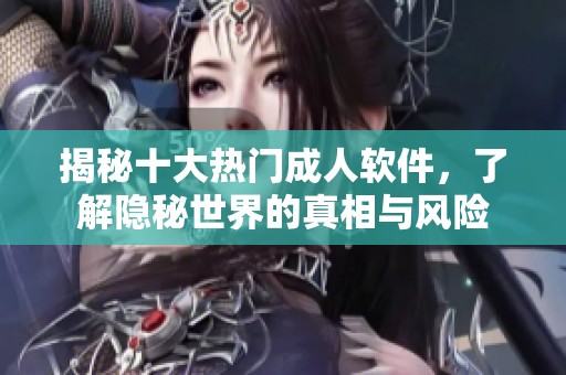 揭秘十大热门成人软件，了解隐秘世界的真相与风险