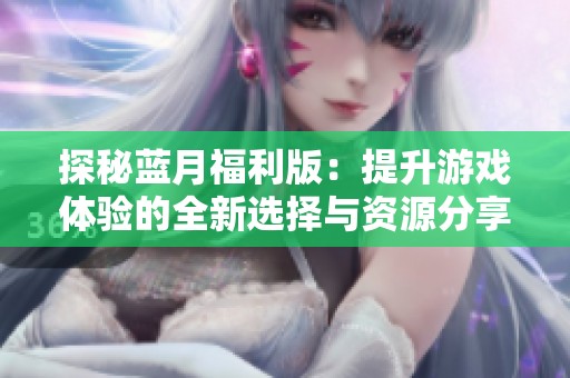 探秘蓝月福利版：提升游戏体验的全新选择与资源分享