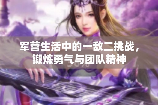 军营生活中的一敌二挑战，锻炼勇气与团队精神