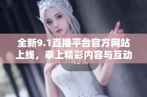 全新9.1直播平台官方网站上线，奉上精彩内容与互动体验