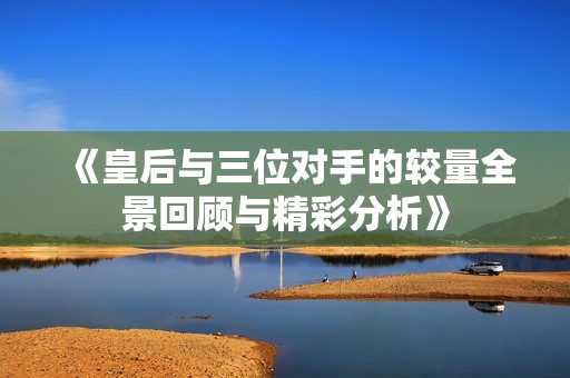 《皇后与三位对手的较量全景回顾与精彩分析》