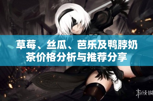 草莓、丝瓜、芭乐及鸭脖奶茶价格分析与推荐分享
