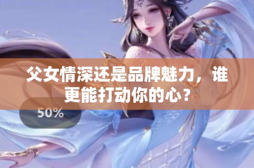 父女情深还是品牌魅力，谁更能打动你的心？