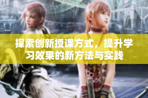 探索创新授课方式，提升学习效果的新方法与实践