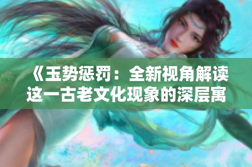 《玉势惩罚：全新视角解读这一古老文化现象的深层寓意》