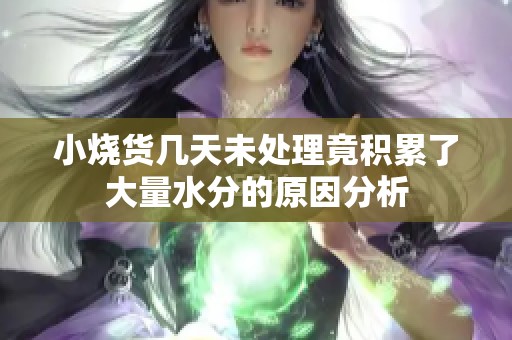 小烧货几天未处理竟积累了大量水分的原因分析