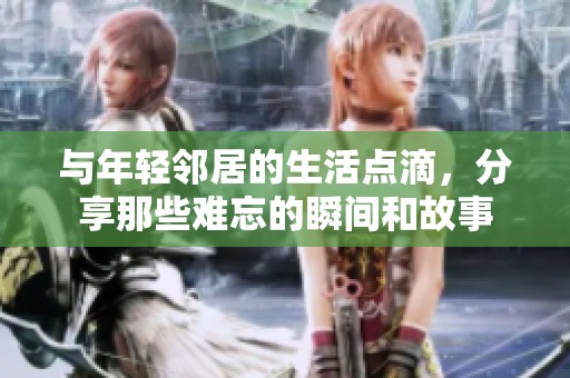 与年轻邻居的生活点滴，分享那些难忘的瞬间和故事