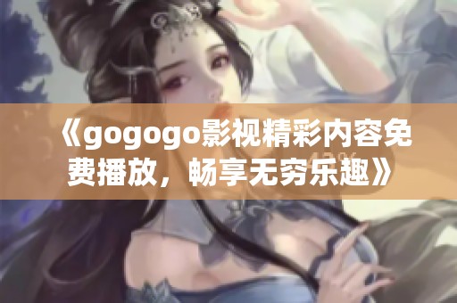 《gogogo影视精彩内容免费播放，畅享无穷乐趣》