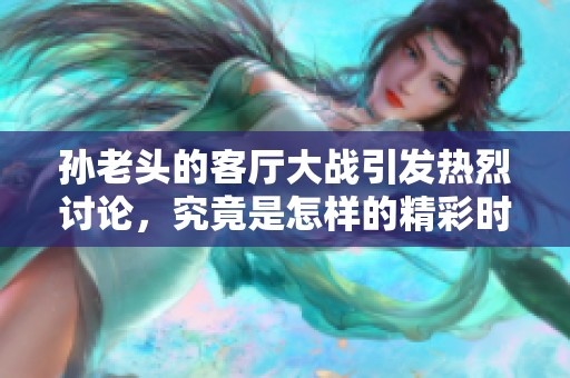 孙老头的客厅大战引发热烈讨论，究竟是怎样的精彩时刻呢