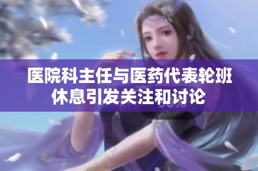 医院科主任与医药代表轮班休息引发关注和讨论