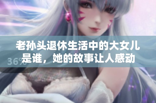 老孙头退休生活中的大女儿是谁，她的故事让人感动