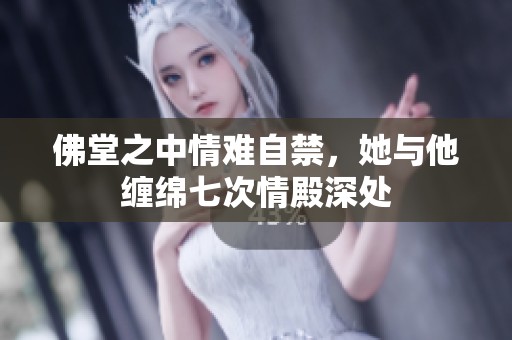 佛堂之中情难自禁，她与他缠绵七次情殿深处