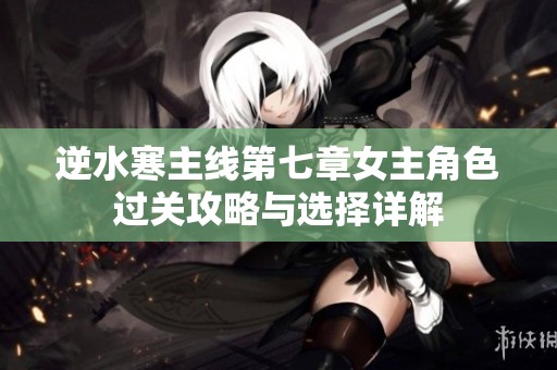 逆水寒主线第七章女主角色过关攻略与选择详解
