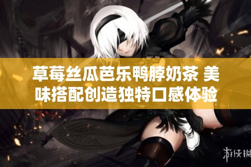 草莓丝瓜芭乐鸭脖奶茶 美味搭配创造独特口感体验