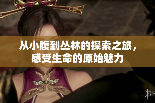 从小腹到丛林的探索之旅，感受生命的原始魅力