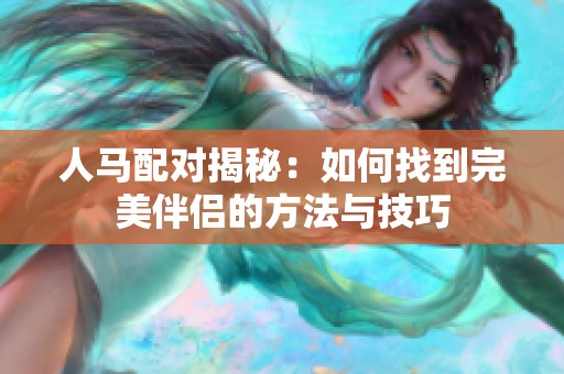 人马配对揭秘：如何找到完美伴侣的方法与技巧