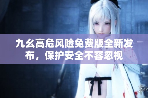 九幺高危风险免费版全新发布，保护安全不容忽视