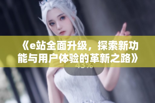 《e站全面升级，探索新功能与用户体验的革新之路》