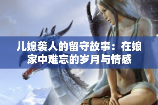 儿媳袭人的留守故事：在娘家中难忘的岁月与情感