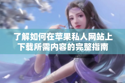了解如何在苹果私人网站上下载所需内容的完整指南