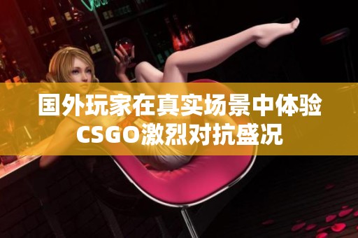 国外玩家在真实场景中体验CSGO激烈对抗盛况