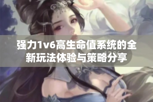 强力1v6高生命值系统的全新玩法体验与策略分享