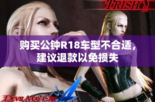 购买公钟R18车型不合适，建议退款以免损失