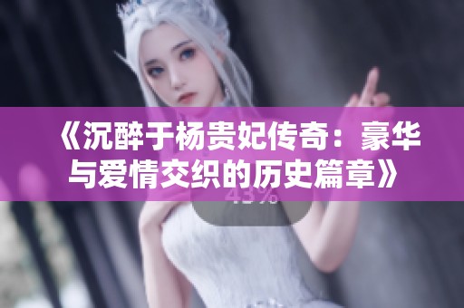 《沉醉于杨贵妃传奇：豪华与爱情交织的历史篇章》