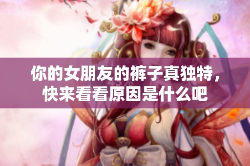 你的女朋友的裤子真独特，快来看看原因是什么吧