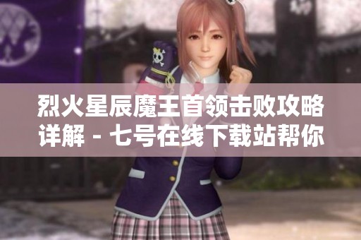 烈火星辰魔王首领击败攻略详解 - 七号在线下载站帮你轻松过关