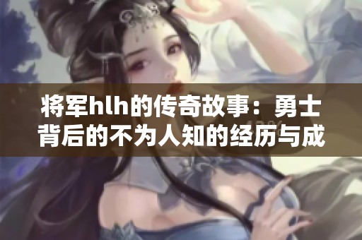 将军hlh的传奇故事：勇士背后的不为人知的经历与成就